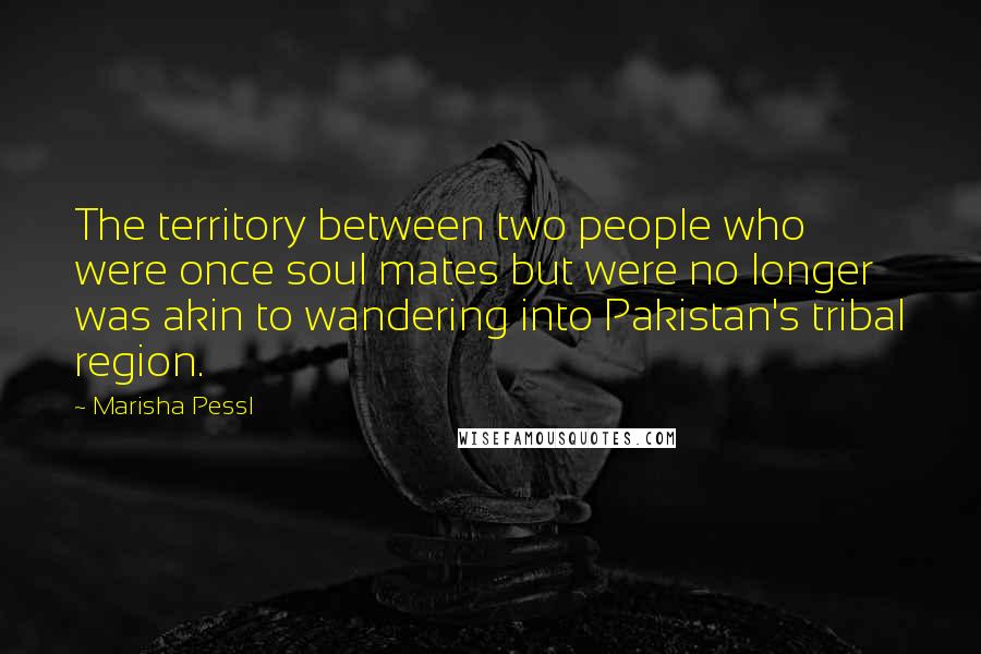 Marisha Pessl Quotes: The territory between two people who were once soul mates but were no longer was akin to wandering into Pakistan's tribal region.