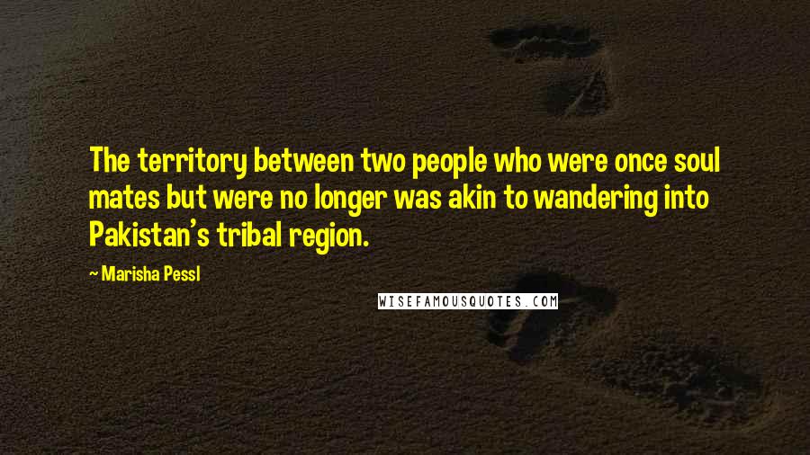 Marisha Pessl Quotes: The territory between two people who were once soul mates but were no longer was akin to wandering into Pakistan's tribal region.