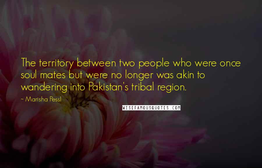 Marisha Pessl Quotes: The territory between two people who were once soul mates but were no longer was akin to wandering into Pakistan's tribal region.