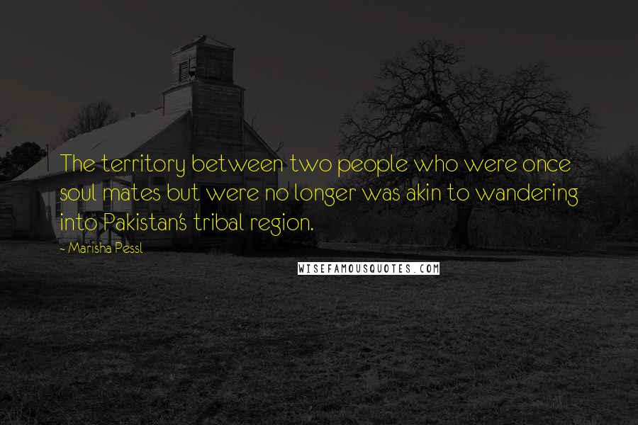 Marisha Pessl Quotes: The territory between two people who were once soul mates but were no longer was akin to wandering into Pakistan's tribal region.