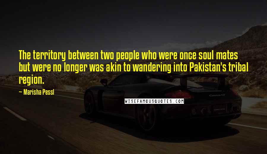 Marisha Pessl Quotes: The territory between two people who were once soul mates but were no longer was akin to wandering into Pakistan's tribal region.