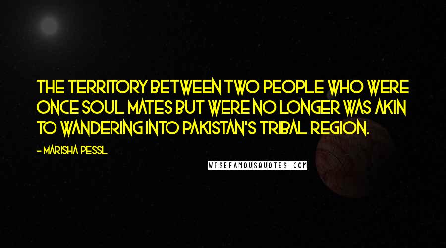 Marisha Pessl Quotes: The territory between two people who were once soul mates but were no longer was akin to wandering into Pakistan's tribal region.