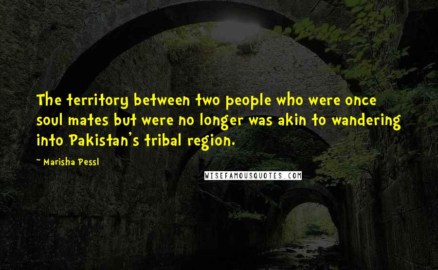Marisha Pessl Quotes: The territory between two people who were once soul mates but were no longer was akin to wandering into Pakistan's tribal region.