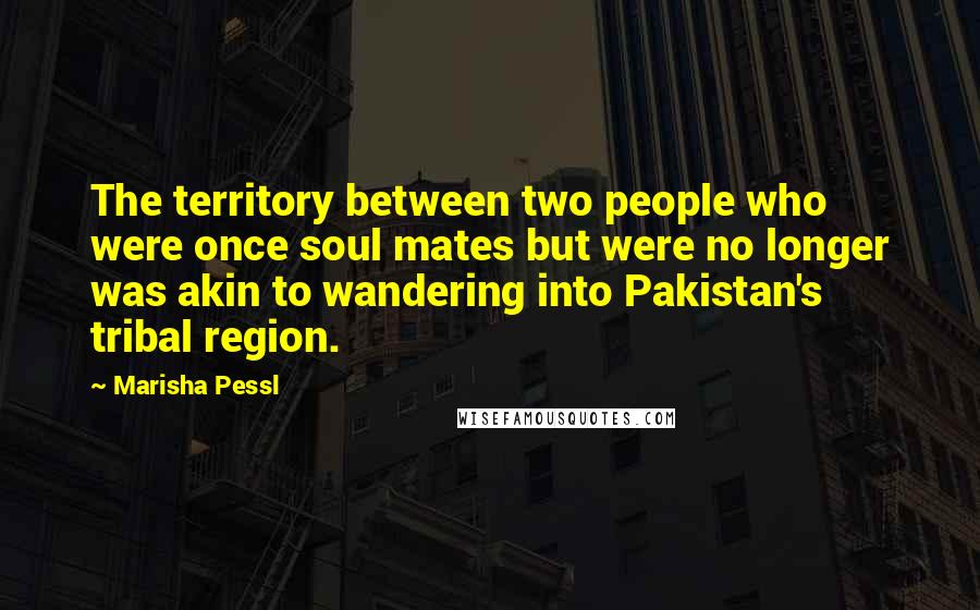 Marisha Pessl Quotes: The territory between two people who were once soul mates but were no longer was akin to wandering into Pakistan's tribal region.