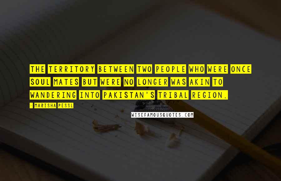Marisha Pessl Quotes: The territory between two people who were once soul mates but were no longer was akin to wandering into Pakistan's tribal region.