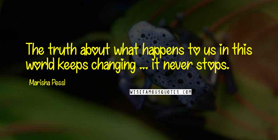 Marisha Pessl Quotes: The truth about what happens to us in this world keeps changing ... it never stops.