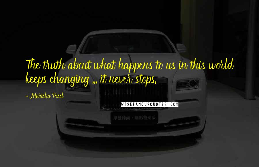 Marisha Pessl Quotes: The truth about what happens to us in this world keeps changing ... it never stops.
