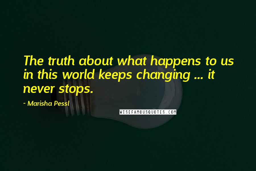 Marisha Pessl Quotes: The truth about what happens to us in this world keeps changing ... it never stops.