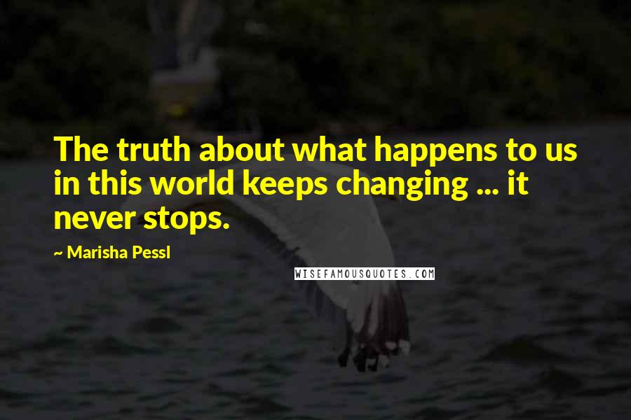 Marisha Pessl Quotes: The truth about what happens to us in this world keeps changing ... it never stops.