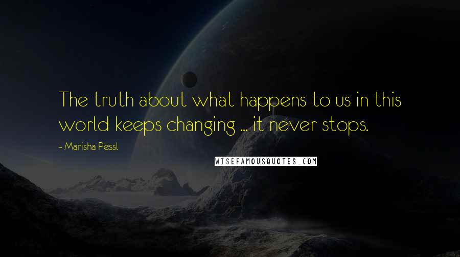 Marisha Pessl Quotes: The truth about what happens to us in this world keeps changing ... it never stops.