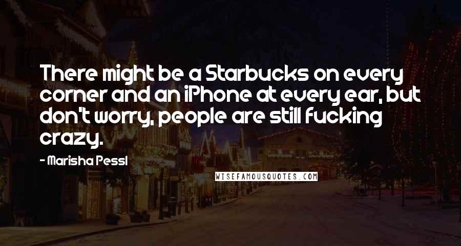 Marisha Pessl Quotes: There might be a Starbucks on every corner and an iPhone at every ear, but don't worry, people are still fucking crazy.