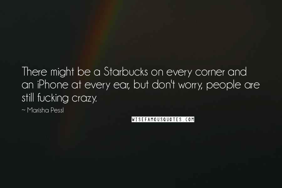 Marisha Pessl Quotes: There might be a Starbucks on every corner and an iPhone at every ear, but don't worry, people are still fucking crazy.