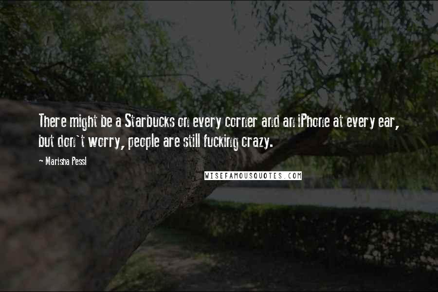 Marisha Pessl Quotes: There might be a Starbucks on every corner and an iPhone at every ear, but don't worry, people are still fucking crazy.