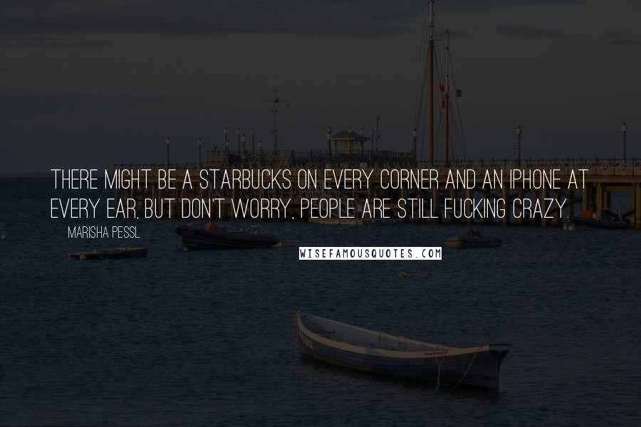 Marisha Pessl Quotes: There might be a Starbucks on every corner and an iPhone at every ear, but don't worry, people are still fucking crazy.