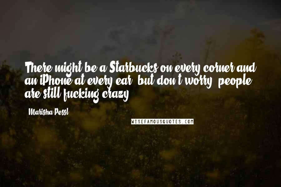 Marisha Pessl Quotes: There might be a Starbucks on every corner and an iPhone at every ear, but don't worry, people are still fucking crazy.