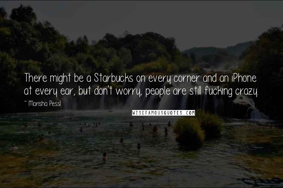 Marisha Pessl Quotes: There might be a Starbucks on every corner and an iPhone at every ear, but don't worry, people are still fucking crazy.