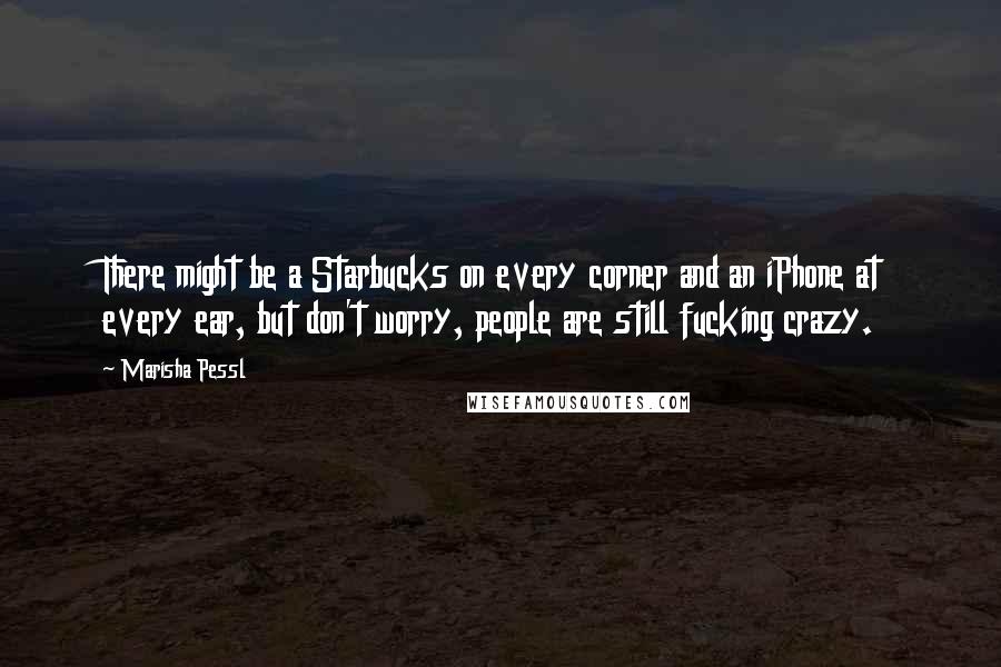 Marisha Pessl Quotes: There might be a Starbucks on every corner and an iPhone at every ear, but don't worry, people are still fucking crazy.