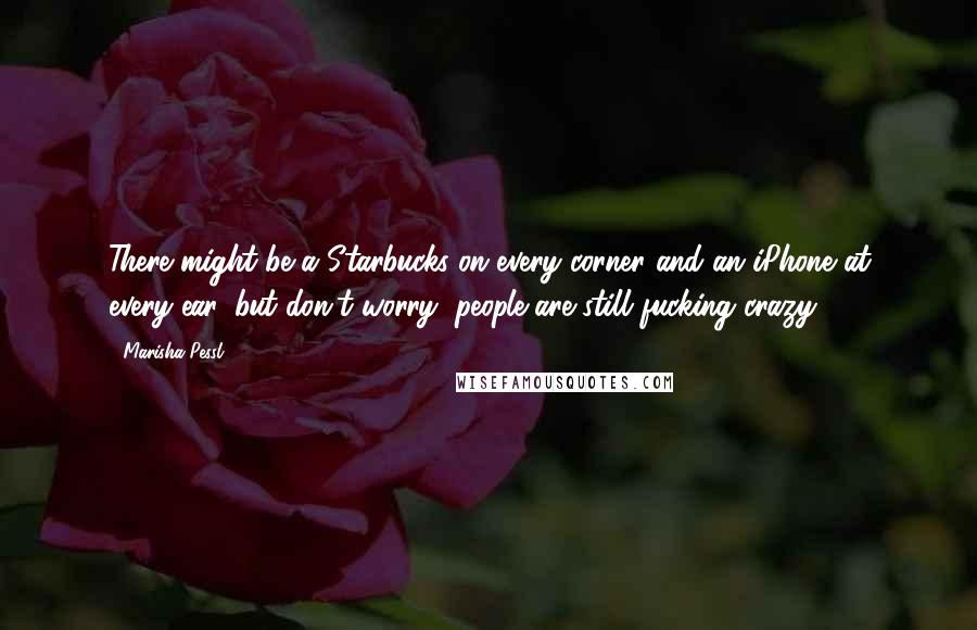 Marisha Pessl Quotes: There might be a Starbucks on every corner and an iPhone at every ear, but don't worry, people are still fucking crazy.