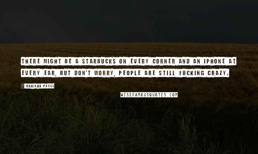 Marisha Pessl Quotes: There might be a Starbucks on every corner and an iPhone at every ear, but don't worry, people are still fucking crazy.