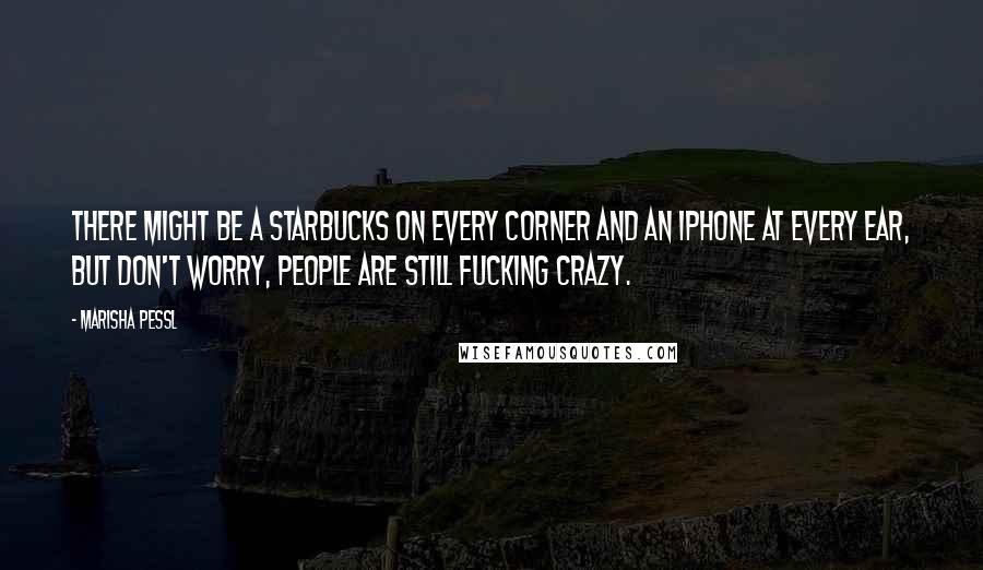 Marisha Pessl Quotes: There might be a Starbucks on every corner and an iPhone at every ear, but don't worry, people are still fucking crazy.