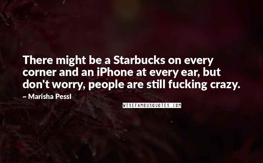 Marisha Pessl Quotes: There might be a Starbucks on every corner and an iPhone at every ear, but don't worry, people are still fucking crazy.