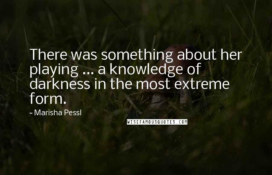 Marisha Pessl Quotes: There was something about her playing ... a knowledge of darkness in the most extreme form.