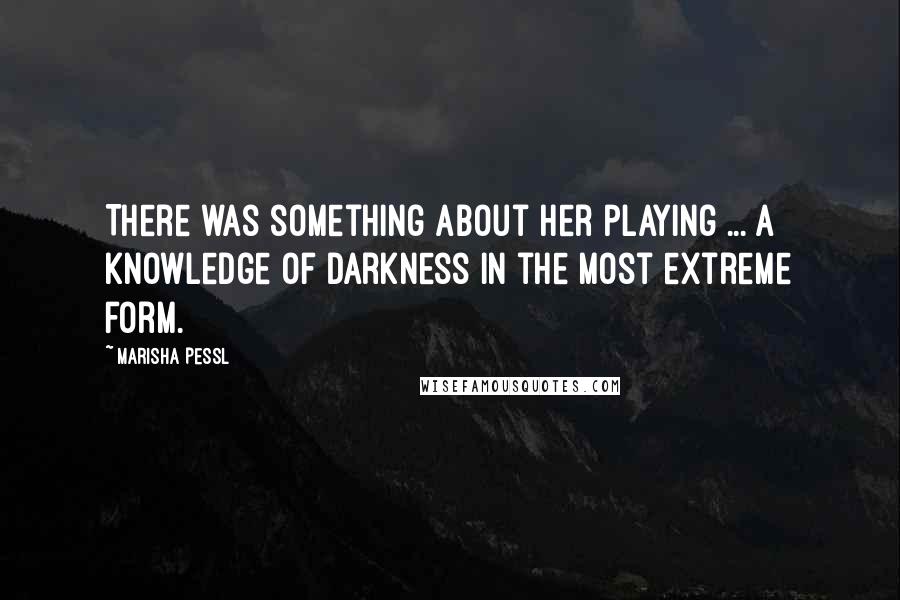 Marisha Pessl Quotes: There was something about her playing ... a knowledge of darkness in the most extreme form.