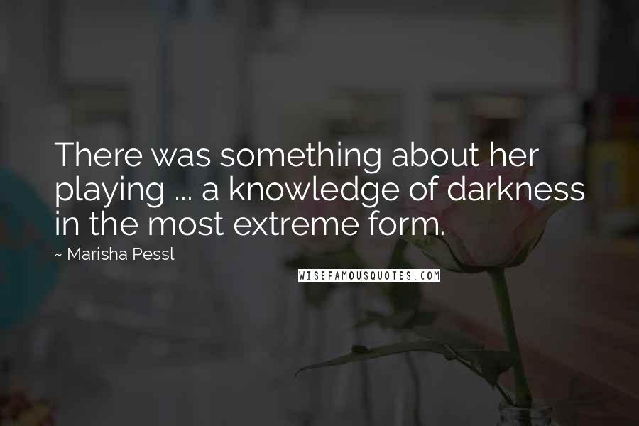 Marisha Pessl Quotes: There was something about her playing ... a knowledge of darkness in the most extreme form.