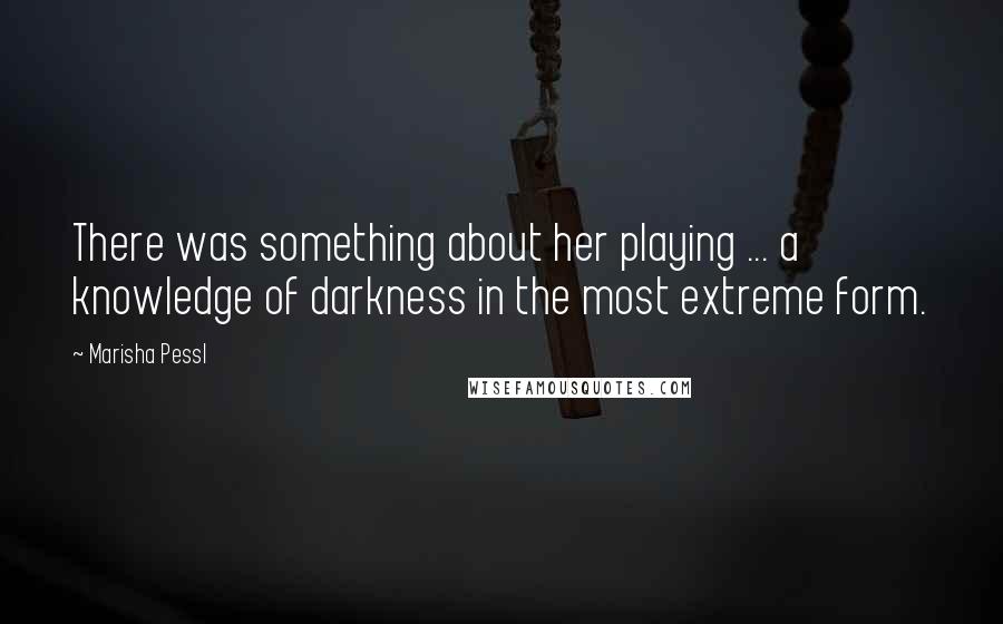 Marisha Pessl Quotes: There was something about her playing ... a knowledge of darkness in the most extreme form.