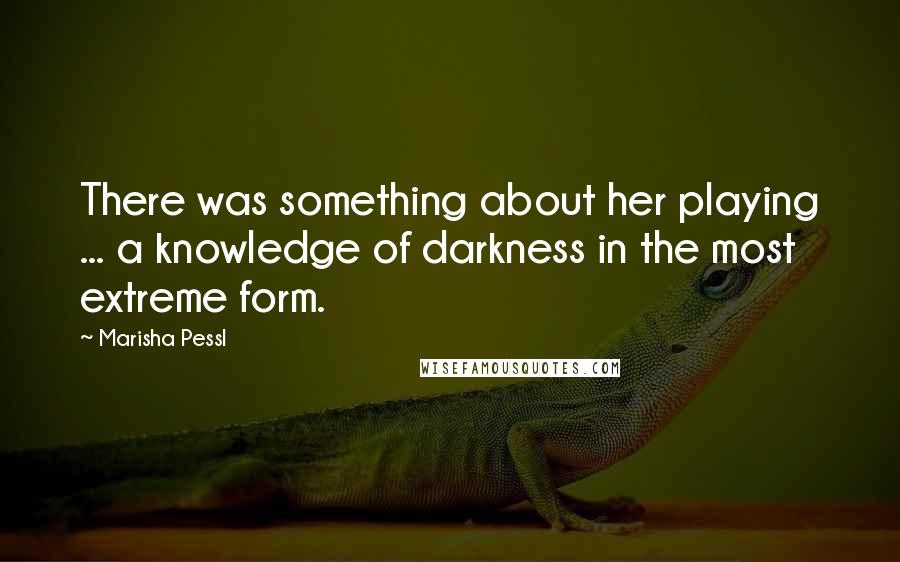 Marisha Pessl Quotes: There was something about her playing ... a knowledge of darkness in the most extreme form.