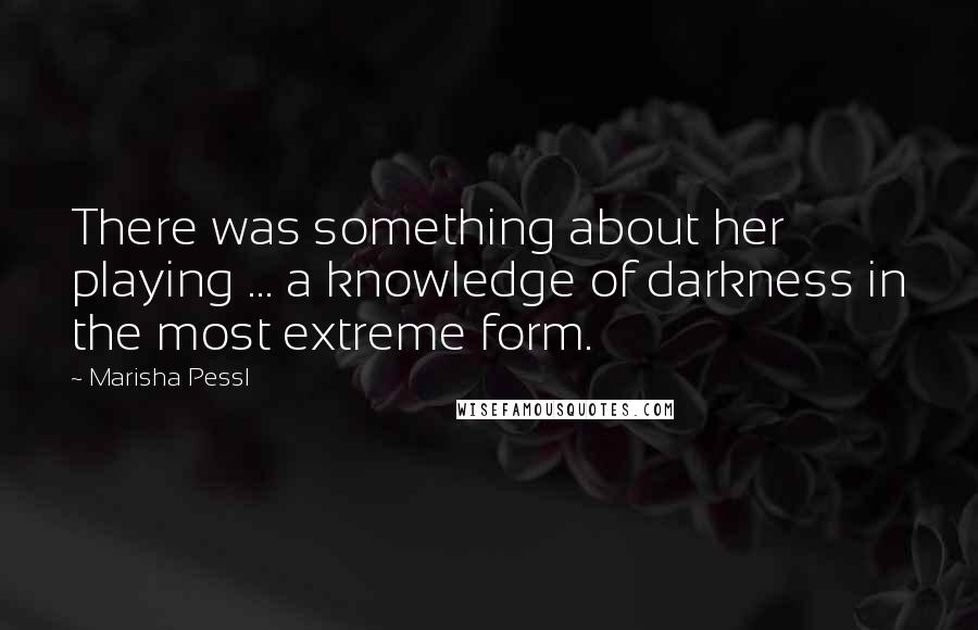 Marisha Pessl Quotes: There was something about her playing ... a knowledge of darkness in the most extreme form.