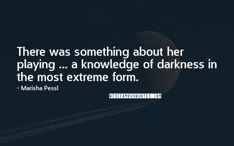 Marisha Pessl Quotes: There was something about her playing ... a knowledge of darkness in the most extreme form.