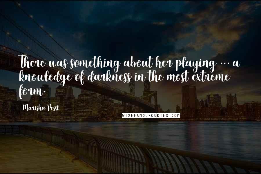 Marisha Pessl Quotes: There was something about her playing ... a knowledge of darkness in the most extreme form.