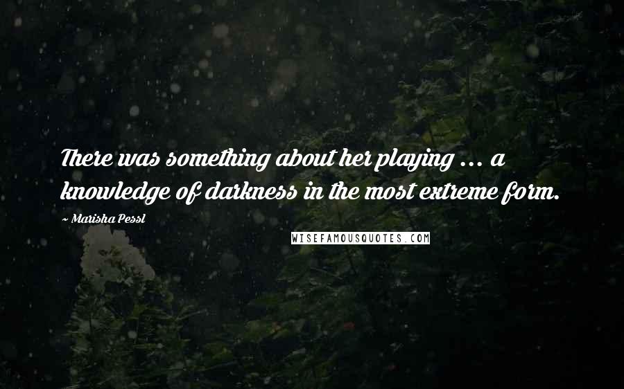Marisha Pessl Quotes: There was something about her playing ... a knowledge of darkness in the most extreme form.