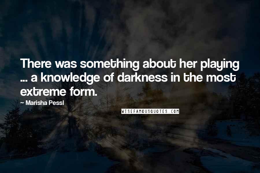 Marisha Pessl Quotes: There was something about her playing ... a knowledge of darkness in the most extreme form.