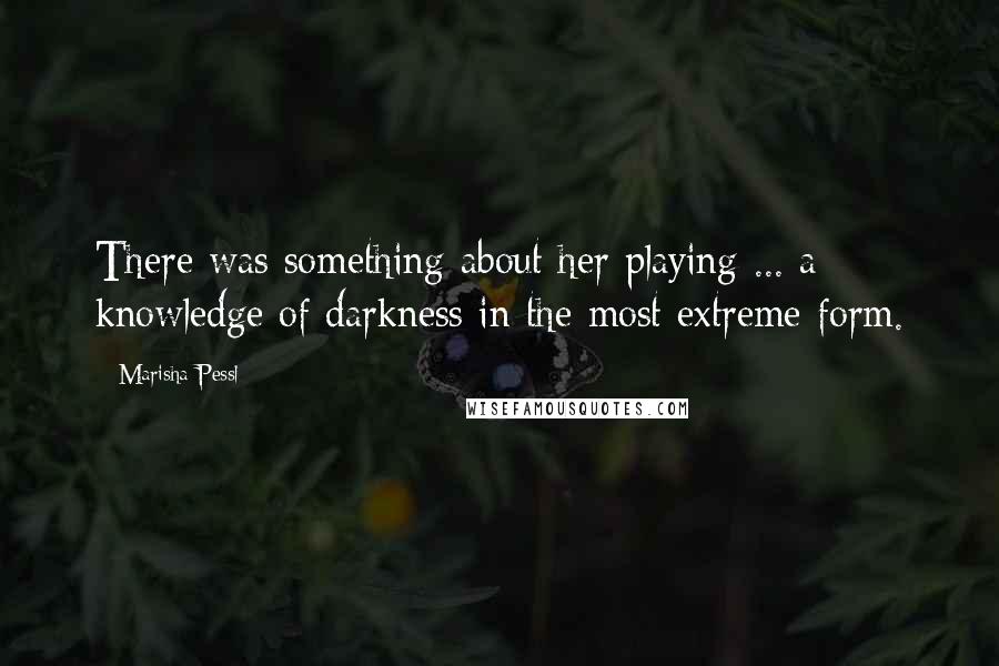 Marisha Pessl Quotes: There was something about her playing ... a knowledge of darkness in the most extreme form.