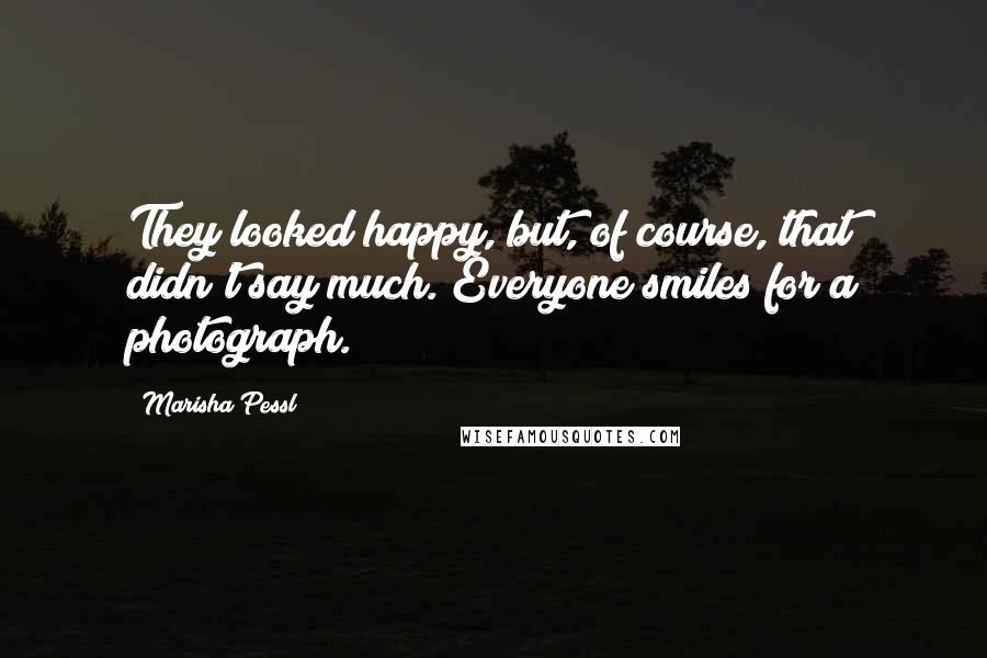 Marisha Pessl Quotes: They looked happy, but, of course, that didn't say much. Everyone smiles for a photograph.