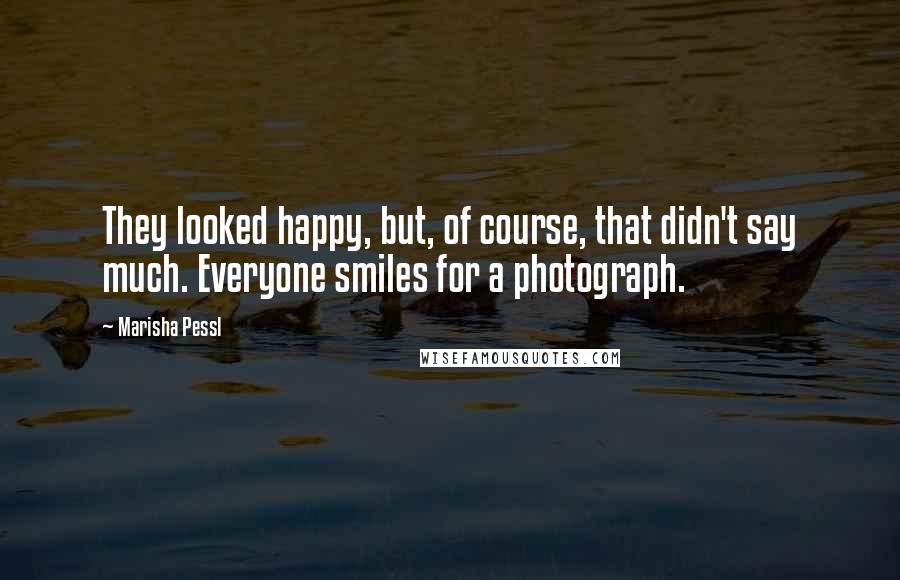 Marisha Pessl Quotes: They looked happy, but, of course, that didn't say much. Everyone smiles for a photograph.