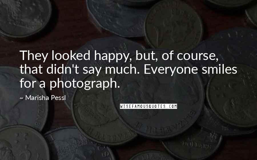 Marisha Pessl Quotes: They looked happy, but, of course, that didn't say much. Everyone smiles for a photograph.