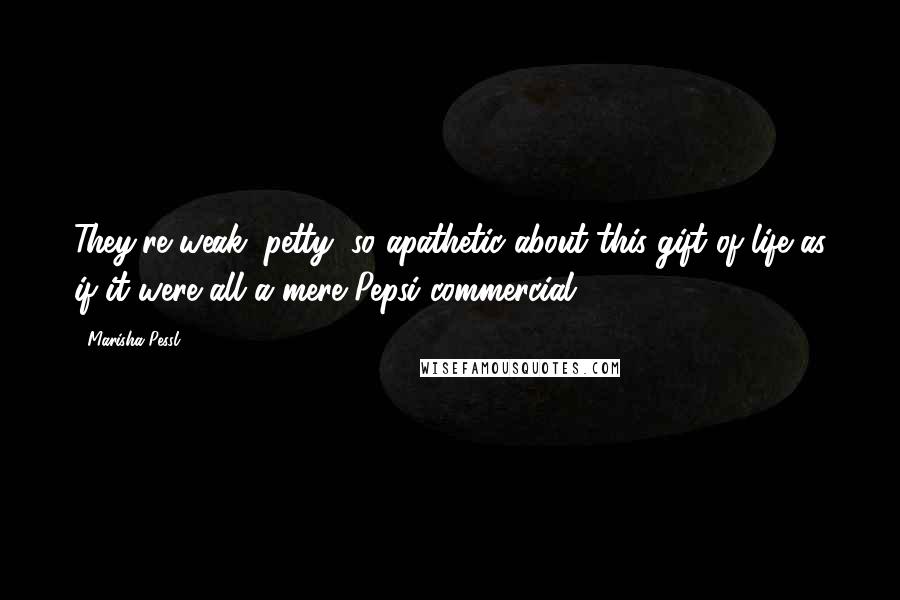 Marisha Pessl Quotes: They're weak, petty, so apathetic about this gift of life as if it were all a mere Pepsi commercial.