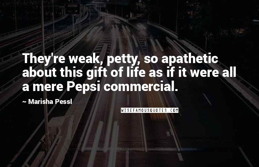 Marisha Pessl Quotes: They're weak, petty, so apathetic about this gift of life as if it were all a mere Pepsi commercial.