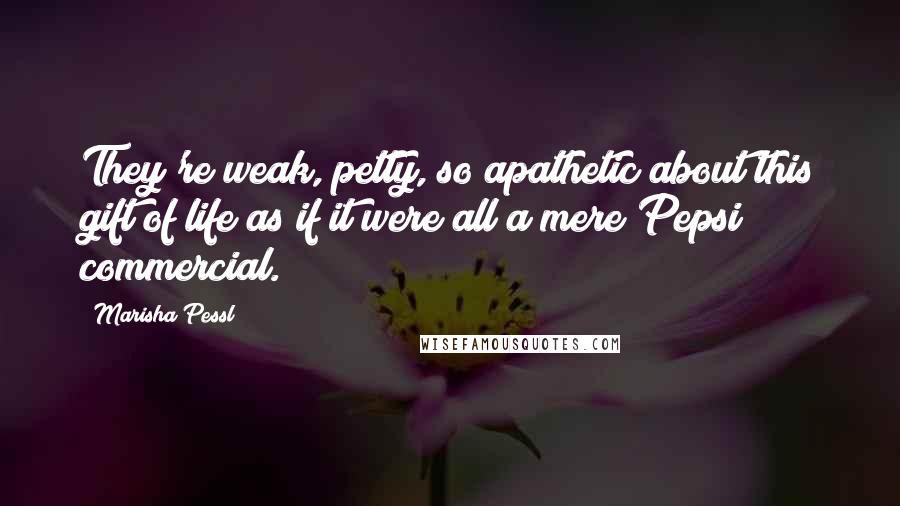 Marisha Pessl Quotes: They're weak, petty, so apathetic about this gift of life as if it were all a mere Pepsi commercial.