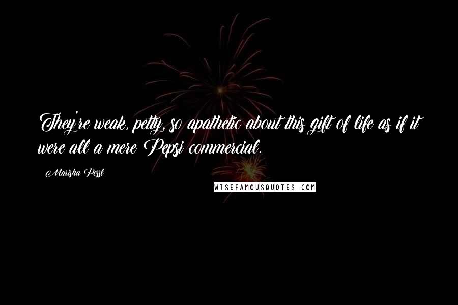 Marisha Pessl Quotes: They're weak, petty, so apathetic about this gift of life as if it were all a mere Pepsi commercial.