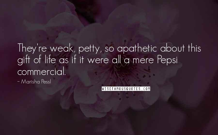 Marisha Pessl Quotes: They're weak, petty, so apathetic about this gift of life as if it were all a mere Pepsi commercial.