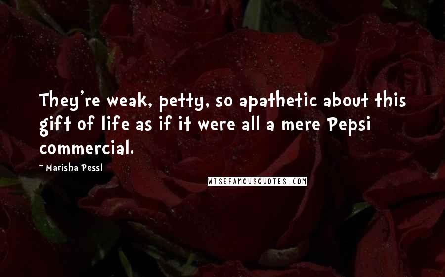 Marisha Pessl Quotes: They're weak, petty, so apathetic about this gift of life as if it were all a mere Pepsi commercial.