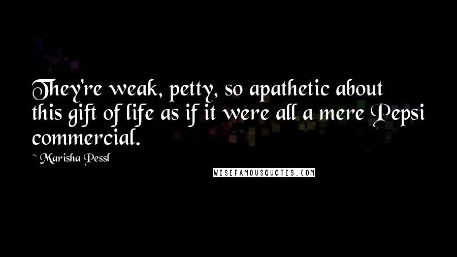Marisha Pessl Quotes: They're weak, petty, so apathetic about this gift of life as if it were all a mere Pepsi commercial.
