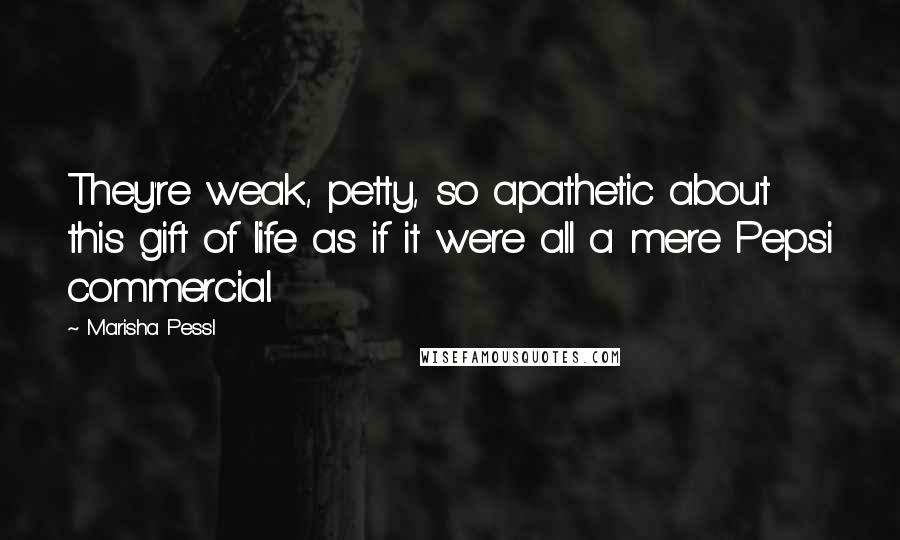 Marisha Pessl Quotes: They're weak, petty, so apathetic about this gift of life as if it were all a mere Pepsi commercial.