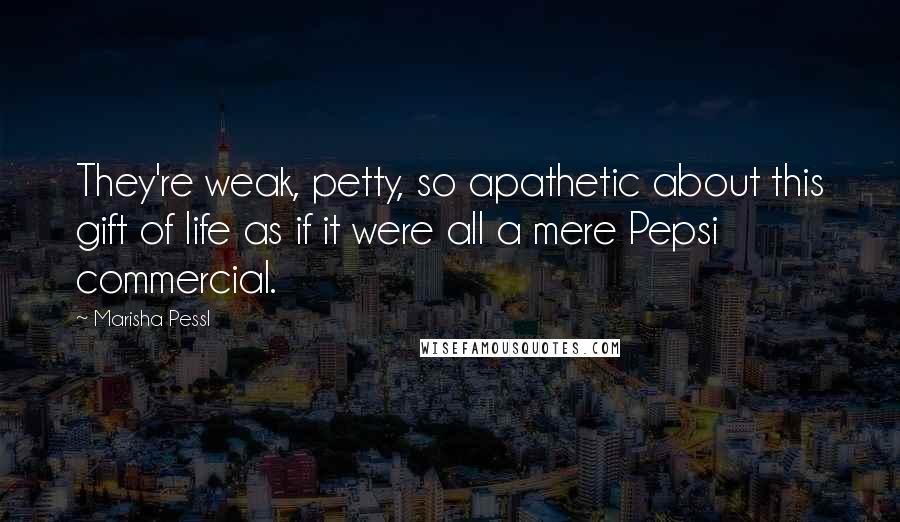 Marisha Pessl Quotes: They're weak, petty, so apathetic about this gift of life as if it were all a mere Pepsi commercial.