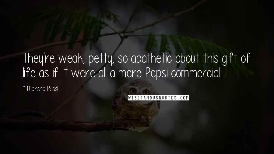 Marisha Pessl Quotes: They're weak, petty, so apathetic about this gift of life as if it were all a mere Pepsi commercial.