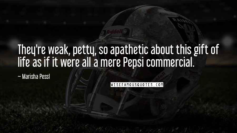 Marisha Pessl Quotes: They're weak, petty, so apathetic about this gift of life as if it were all a mere Pepsi commercial.